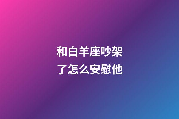 和白羊座吵架了怎么安慰他-第1張-星座運勢-玄機派