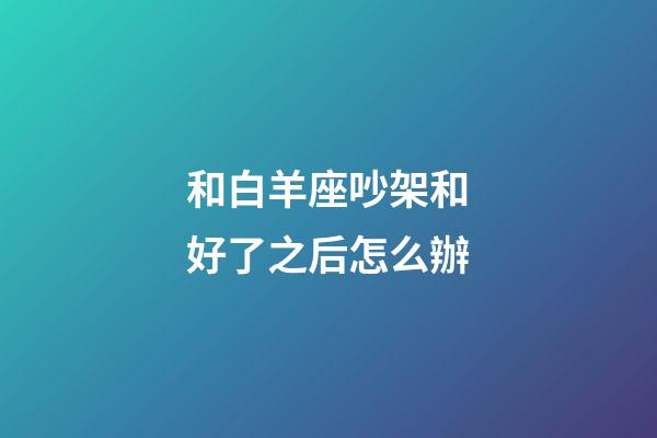 和白羊座吵架和好了之后怎么辦-第1張-星座運勢-玄機派