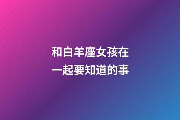 和白羊座女孩在一起要知道的事-第1張-星座運勢-玄機派