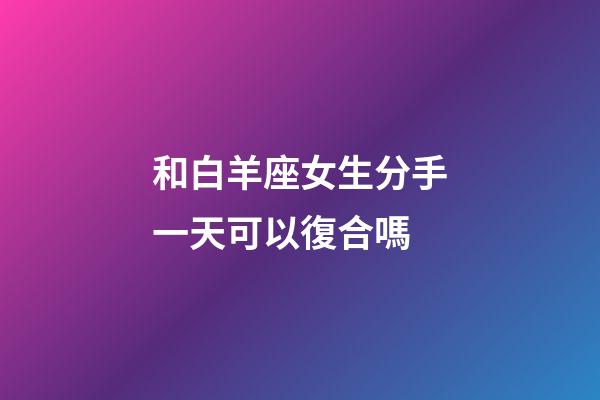 和白羊座女生分手一天可以復合嗎-第1張-星座運勢-玄機派