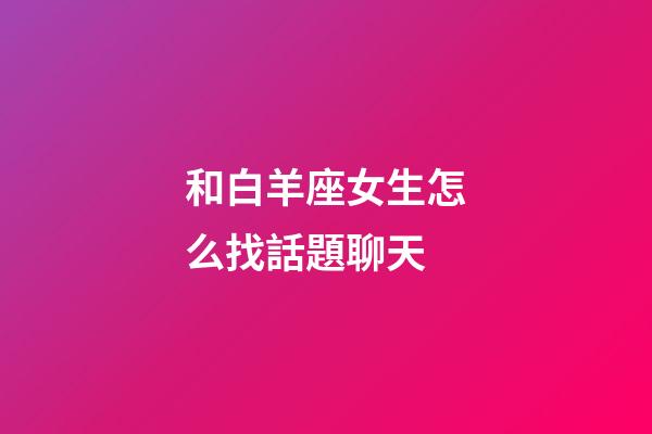 和白羊座女生怎么找話題聊天-第1張-星座運勢-玄機派