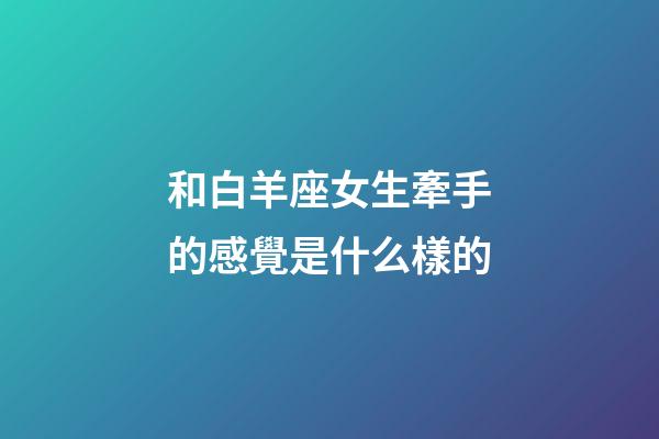 和白羊座女生牽手的感覺是什么樣的-第1張-星座運勢-玄機派