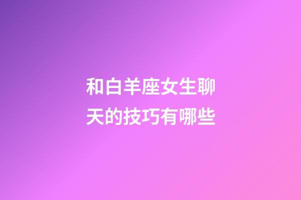 和白羊座女生聊天的技巧有哪些-第1張-星座運勢-玄機派