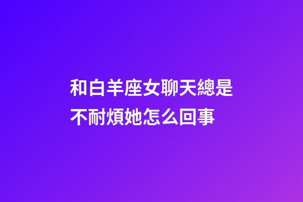 和白羊座女聊天總是不耐煩她怎么回事-第1張-星座運勢-玄機派