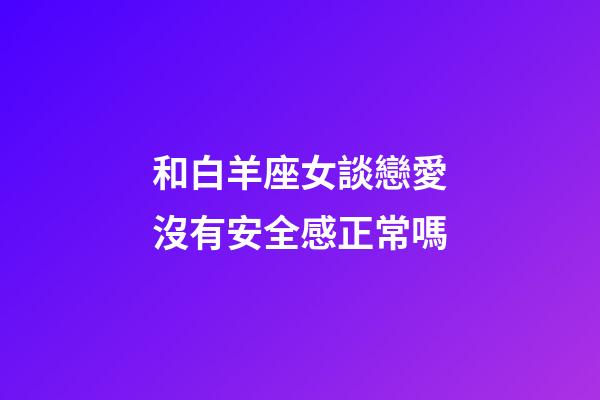 和白羊座女談戀愛沒有安全感正常嗎-第1張-星座運勢-玄機派