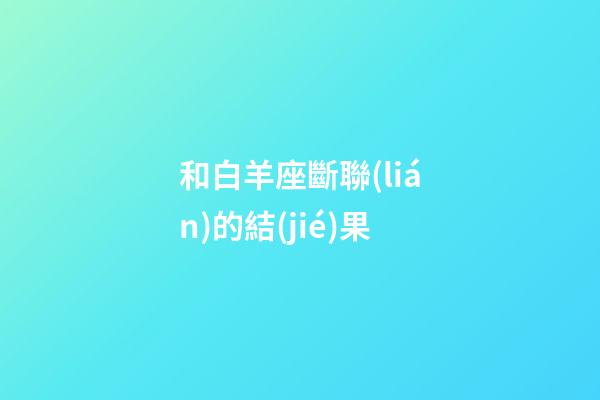 和白羊座斷聯(lián)的結(jié)果-第1張-星座運(yùn)勢(shì)-玄機(jī)派