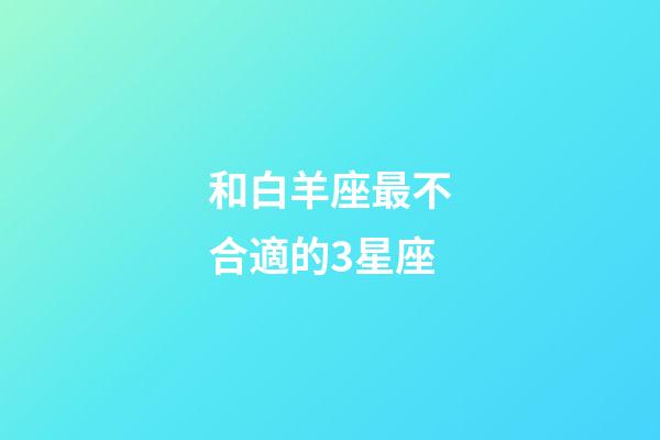 和白羊座最不合適的3星座-第1張-星座運勢-玄機派