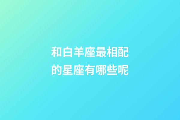和白羊座最相配的星座有哪些呢-第1張-星座運(yùn)勢(shì)-玄機(jī)派