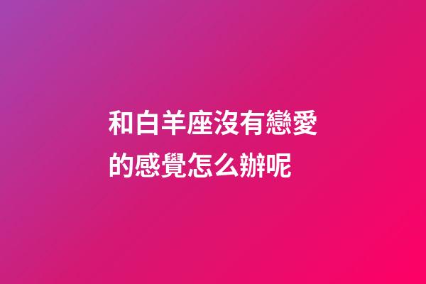 和白羊座沒有戀愛的感覺怎么辦呢-第1張-星座運勢-玄機派