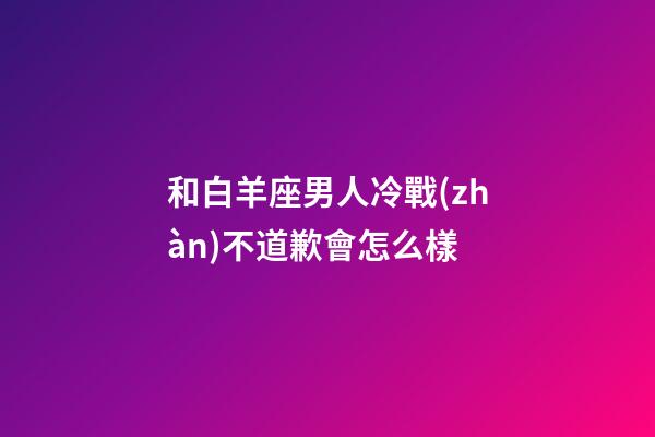 和白羊座男人冷戰(zhàn)不道歉會怎么樣-第1張-星座運勢-玄機派