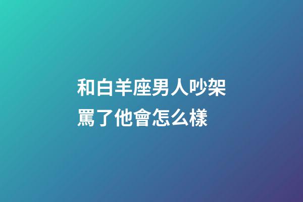 和白羊座男人吵架罵了他會怎么樣-第1張-星座運勢-玄機派