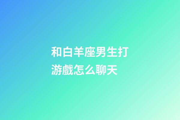 和白羊座男生打游戲怎么聊天-第1張-星座運勢-玄機派