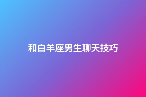 和白羊座男生聊天技巧（跟白羊男溝通太難了）-第1張-星座運勢-玄機派