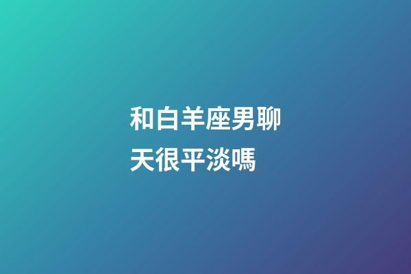 和白羊座男聊天很平淡嗎-第1張-星座運勢-玄機派