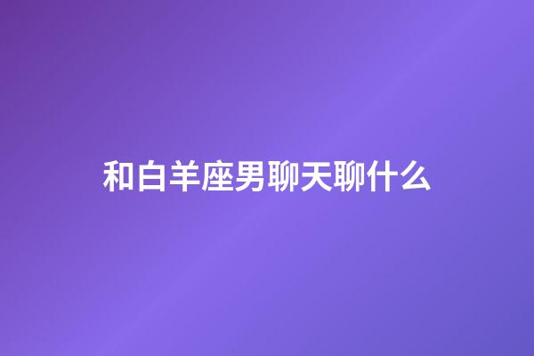 和白羊座男聊天聊什么-第1張-星座運(yùn)勢(shì)-玄機(jī)派