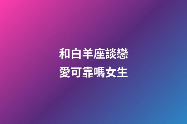 和白羊座談戀愛可靠嗎女生-第1張-星座運勢-玄機派