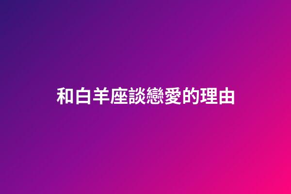 和白羊座談戀愛的理由-第1張-星座運勢-玄機派
