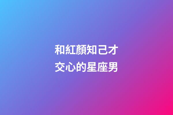 和紅顏知己才交心的星座男
