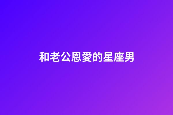 和老公恩愛的星座男-第1張-星座運勢-玄機派