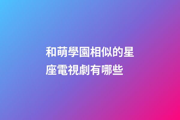 和萌學園相似的星座電視劇有哪些-第1張-星座運勢-玄機派