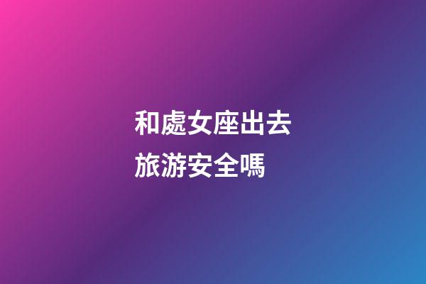 和處女座出去旅游安全嗎-第1張-星座運勢-玄機派