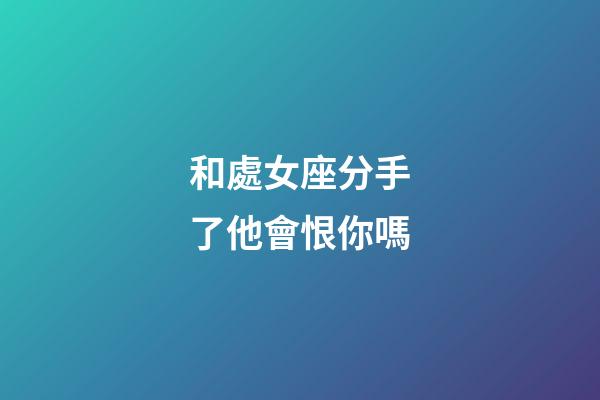 和處女座分手了他會恨你嗎-第1張-星座運勢-玄機派