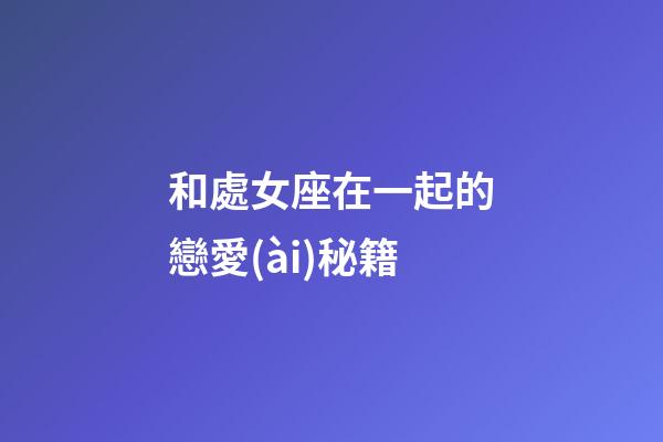 和處女座在一起的戀愛(ài)秘籍-第1張-星座運(yùn)勢(shì)-玄機(jī)派