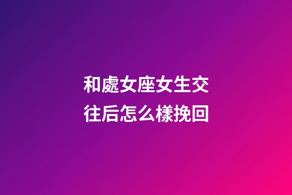 和處女座女生交往后怎么樣挽回-第1張-星座運勢-玄機派