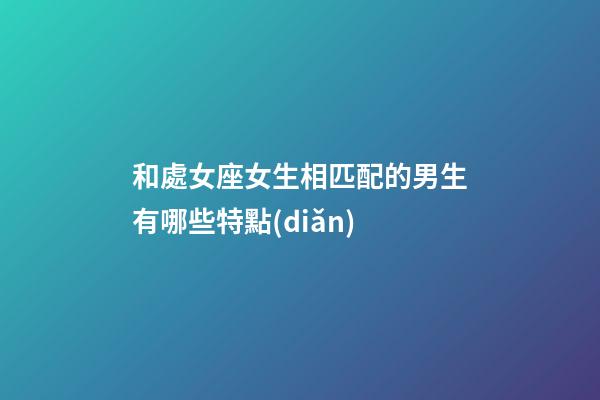 和處女座女生相匹配的男生有哪些特點(diǎn)-第1張-星座運(yùn)勢(shì)-玄機(jī)派