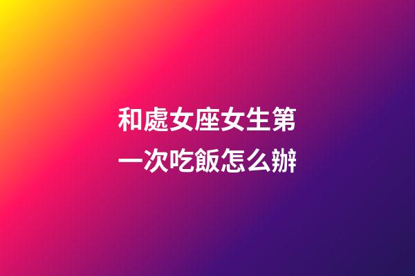 和處女座女生第一次吃飯怎么辦-第1張-星座運勢-玄機派