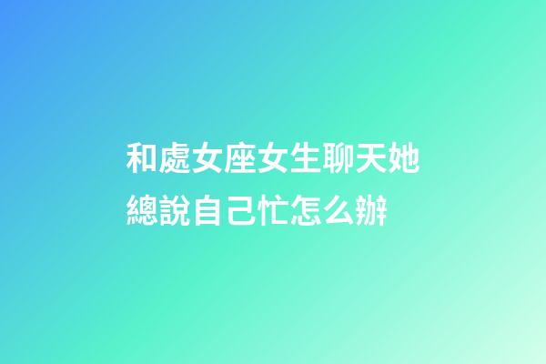 和處女座女生聊天她總說自己忙怎么辦-第1張-星座運勢-玄機派