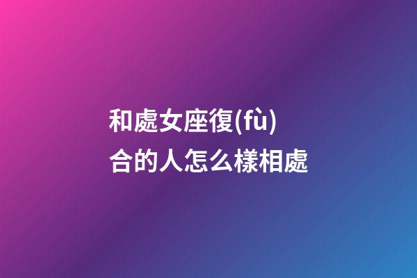 和處女座復(fù)合的人怎么樣相處-第1張-星座運(yùn)勢(shì)-玄機(jī)派