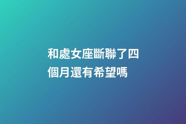 和處女座斷聯了四個月還有希望嗎-第1張-星座運勢-玄機派