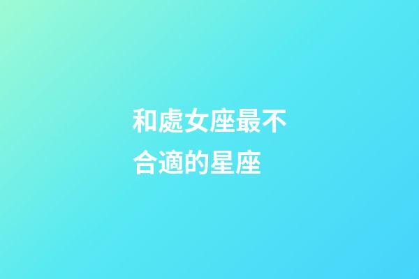 和處女座最不合適的星座-第1張-星座運勢-玄機派