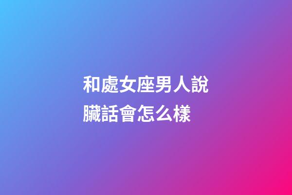 和處女座男人說臟話會怎么樣-第1張-星座運勢-玄機派