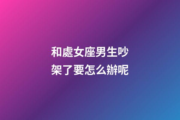和處女座男生吵架了要怎么辦呢-第1張-星座運勢-玄機派