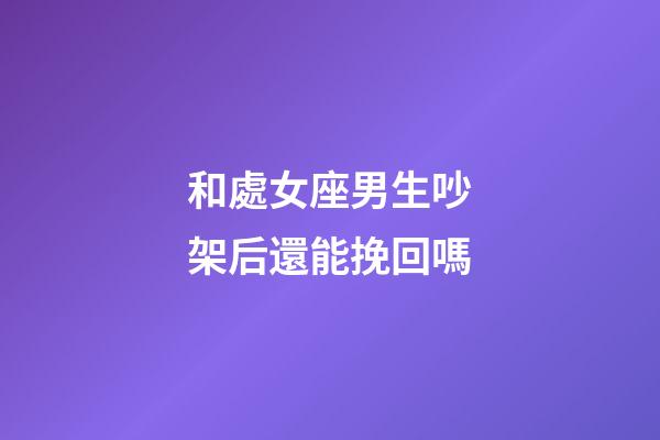 和處女座男生吵架后還能挽回嗎-第1張-星座運勢-玄機派