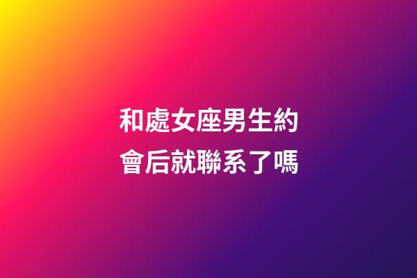 和處女座男生約會后就聯系了嗎