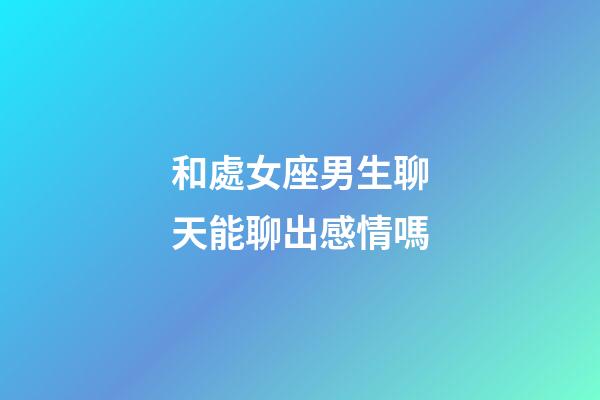 和處女座男生聊天能聊出感情嗎-第1張-星座運勢-玄機派