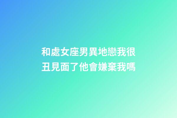 和處女座男異地戀我很丑見面了他會嫌棄我嗎-第1張-星座運勢-玄機派