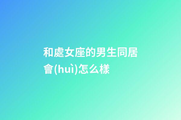 和處女座的男生同居會(huì)怎么樣-第1張-星座運(yùn)勢-玄機(jī)派