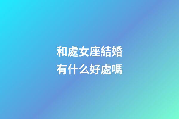 和處女座結婚有什么好處嗎-第1張-星座運勢-玄機派