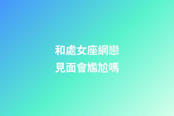 和處女座網戀見面會尷尬嗎-第1張-星座運勢-玄機派