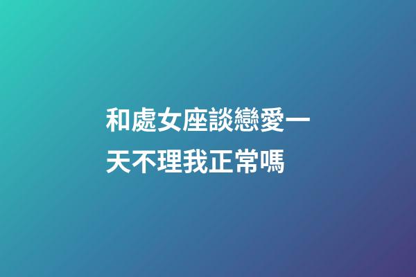 和處女座談戀愛一天不理我正常嗎-第1張-星座運勢-玄機派