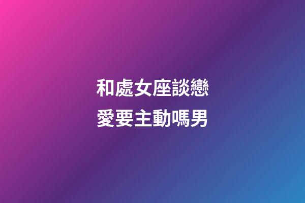 和處女座談戀愛要主動嗎男-第1張-星座運勢-玄機派