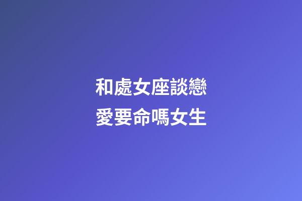 和處女座談戀愛要命嗎女生-第1張-星座運(yùn)勢-玄機(jī)派