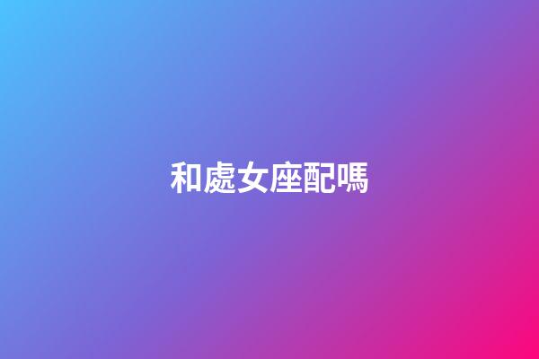 和處女座配嗎-第1張-星座運(yùn)勢(shì)-玄機(jī)派
