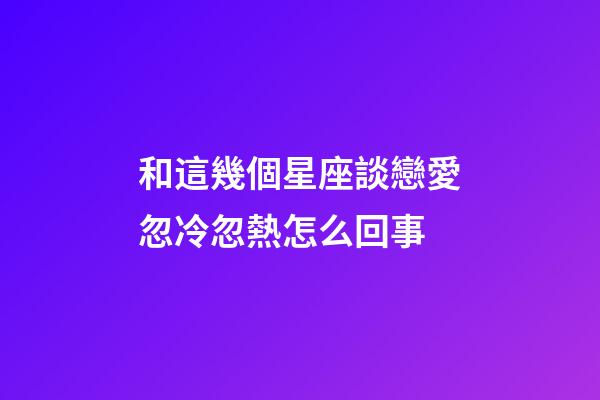 和這幾個星座談戀愛忽冷忽熱怎么回事-第1張-星座運勢-玄機派