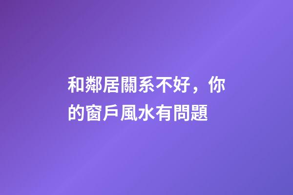 和鄰居關系不好，你的窗戶風水有問題