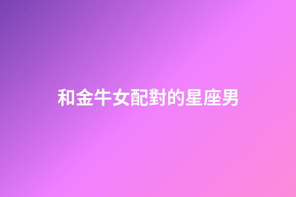 和金牛女配對的星座男-第1張-星座運勢-玄機派
